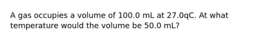 A gas occupies a volume of 100.0 mL at 27.0qC. At what temperature would the volume be 50.0 mL?