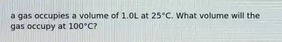 a gas occupies a volume of 1.0L at 25°C. What volume will the gas occupy at 100°C?