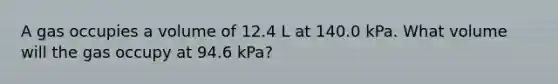 A gas occupies a volume of 12.4 L at 140.0 kPa. What volume will the gas occupy at 94.6 kPa?