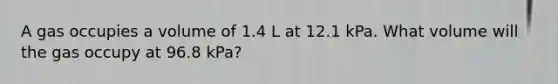A gas occupies a volume of 1.4 L at 12.1 kPa. What volume will the gas occupy at 96.8 kPa?