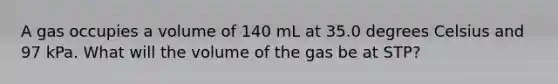 A gas occupies a volume of 140 mL at 35.0 degrees Celsius and 97 kPa. What will the volume of the gas be at STP?