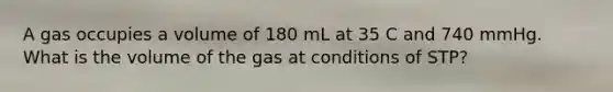 A gas occupies a volume of 180 mL at 35 C and 740 mmHg. What is the volume of the gas at conditions of STP?