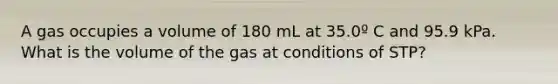 A gas occupies a volume of 180 mL at 35.0º C and 95.9 kPa. What is the volume of the gas at conditions of STP?