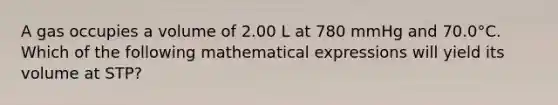 A gas occupies a volume of 2.00 L at 780 mmHg and 70.0°C. Which of the following mathematical expressions will yield its volume at STP?