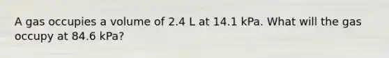 A gas occupies a volume of 2.4 L at 14.1 kPa. What will the gas occupy at 84.6 kPa?