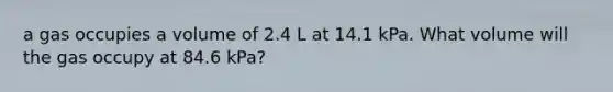 a gas occupies a volume of 2.4 L at 14.1 kPa. What volume will the gas occupy at 84.6 kPa?