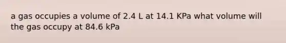 a gas occupies a volume of 2.4 L at 14.1 KPa what volume will the gas occupy at 84.6 kPa