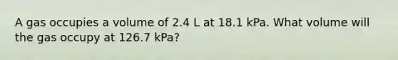 A gas occupies a volume of 2.4 L at 18.1 kPa. What volume will the gas occupy at 126.7 kPa?