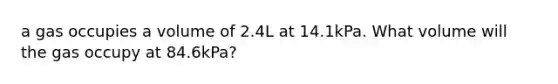 a gas occupies a volume of 2.4L at 14.1kPa. What volume will the gas occupy at 84.6kPa?