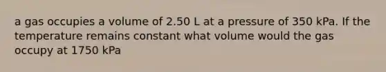 a gas occupies a volume of 2.50 L at a pressure of 350 kPa. If the temperature remains constant what volume would the gas occupy at 1750 kPa