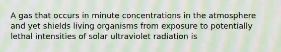 A gas that occurs in minute concentrations in the atmosphere and yet shields living organisms from exposure to potentially lethal intensities of solar ultraviolet radiation is