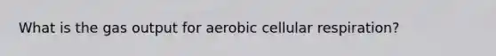 What is the gas output for aerobic cellular respiration?