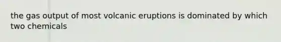 the gas output of most volcanic eruptions is dominated by which two chemicals