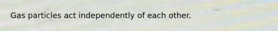 Gas particles act independently of each other.
