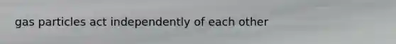 gas particles act independently of each other