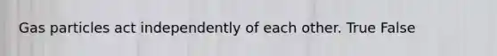 Gas particles act independently of each other. True False