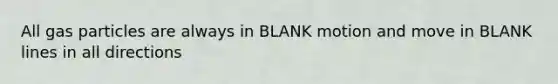 All gas particles are always in BLANK motion and move in BLANK lines in all directions