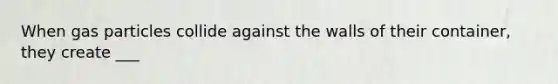 When gas particles collide against the walls of their container, they create ___
