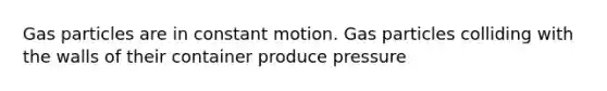 Gas particles are in constant motion. Gas particles colliding with the walls of their container produce pressure