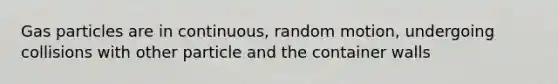 Gas particles are in continuous, random motion, undergoing collisions with other particle and the container walls