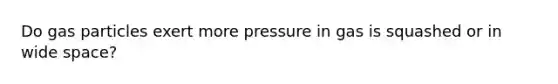 Do gas particles exert more pressure in gas is squashed or in wide space?