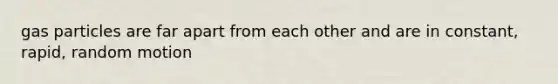 gas particles are far apart from each other and are in constant, rapid, random motion