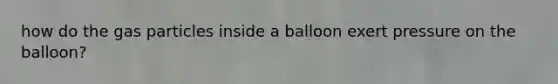 how do the gas particles inside a balloon exert pressure on the balloon?