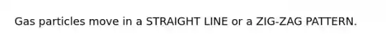 Gas particles move in a STRAIGHT LINE or a ZIG-ZAG PATTERN.