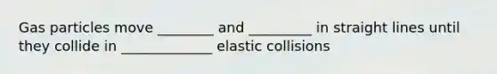 Gas particles move ________ and _________ in straight lines until they collide in _____________ elastic collisions