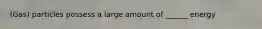 (Gas) particles possess a large amount of ______ energy