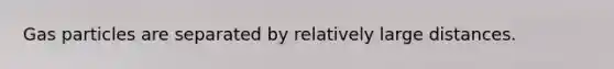 Gas particles are separated by relatively large distances.