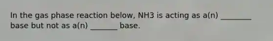 In the gas phase reaction below, NH3 is acting as a(n) ________ base but not as a(n) _______ base.