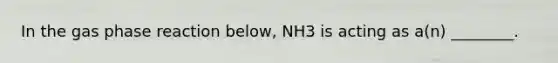 In the gas phase reaction below, NH3 is acting as a(n) ________.