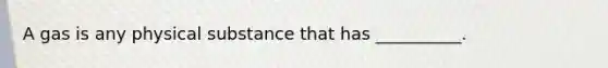 A gas is any physical substance that has __________.