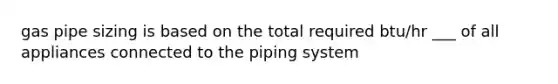 gas pipe sizing is based on the total required btu/hr ___ of all appliances connected to the piping system