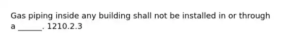 Gas piping inside any building shall not be installed in or through a ______. 1210.2.3