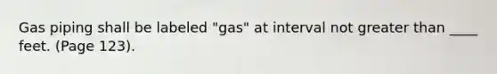 Gas piping shall be labeled "gas" at interval not greater than ____ feet. (Page 123).