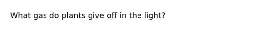 What gas do plants give off in the light?