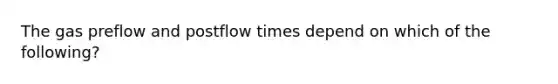 The gas preflow and postflow times depend on which of the following?