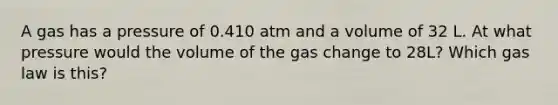 A gas has a pressure of 0.410 atm and a volume of 32 L. At what pressure would the volume of the gas change to 28L? Which gas law is this?