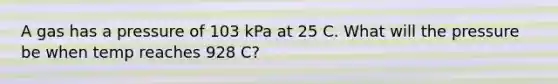 A gas has a pressure of 103 kPa at 25 C. What will the pressure be when temp reaches 928 C?