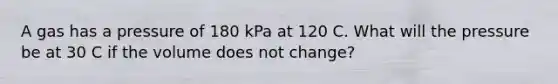 A gas has a pressure of 180 kPa at 120 C. What will the pressure be at 30 C if the volume does not change?