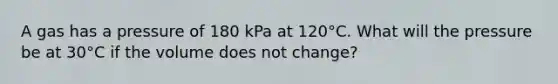 A gas has a pressure of 180 kPa at 120°C. What will the pressure be at 30°C if the volume does not change?