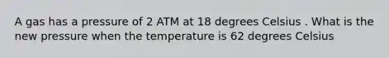 A gas has a pressure of 2 ATM at 18 degrees Celsius . What is the new pressure when the temperature is 62 degrees Celsius