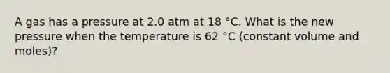 A gas has a pressure at 2.0 atm at 18 °C. What is the new pressure when the temperature is 62 °C (constant volume and moles)?