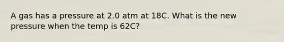 A gas has a pressure at 2.0 atm at 18C. What is the new pressure when the temp is 62C?