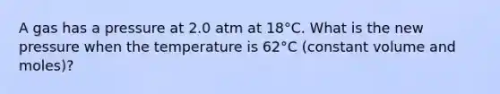 A gas has a pressure at 2.0 atm at 18°C. What is the new pressure when the temperature is 62°C (constant volume and moles)?