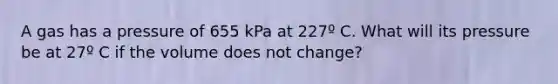 A gas has a pressure of 655 kPa at 227º C. What will its pressure be at 27º C if the volume does not change?