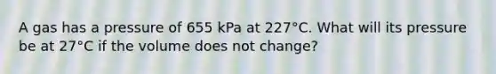 A gas has a pressure of 655 kPa at 227°C. What will its pressure be at 27°C if the volume does not change?