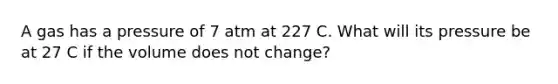 A gas has a pressure of 7 atm at 227 C. What will its pressure be at 27 C if the volume does not change?